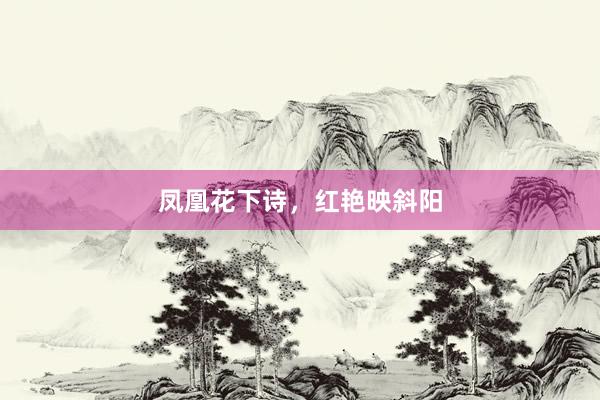 凤凰花下诗，红艳映斜阳